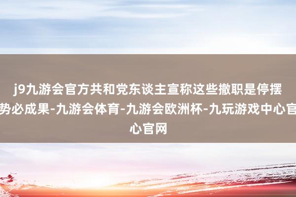 j9九游会官方　　共和党东谈主宣称这些撤职是停摆的势必成果-九游会体育-九游会欧洲杯-九玩游戏中心官网