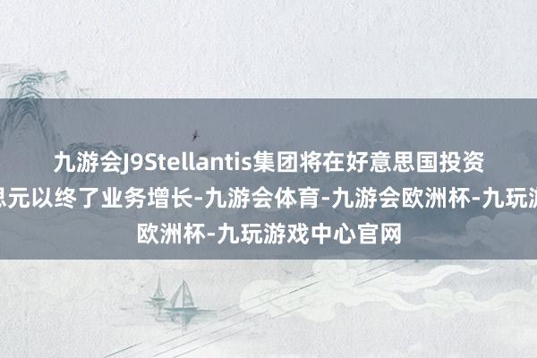 九游会J9Stellantis集团将在好意思国投资130亿好意思元以终了业务增长-九游会体育-九游会欧洲杯-九玩游戏中心官网