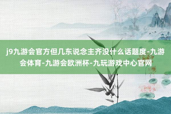 j9九游会官方但几东说念主齐没什么话题度-九游会体育-九游会欧洲杯-九玩游戏中心官网