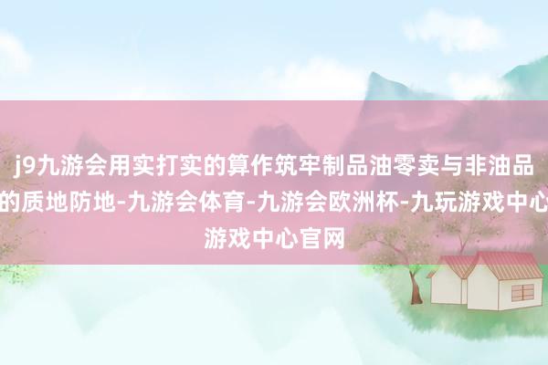 j9九游会用实打实的算作筑牢制品油零卖与非油品计划的质地防地-九游会体育-九游会欧洲杯-九玩游戏中心官网