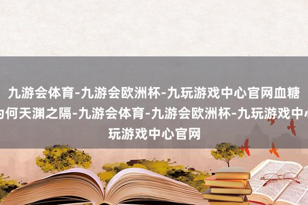 九游会体育-九游会欧洲杯-九玩游戏中心官网血糖响应为何天渊之隔-九游会体育-九游会欧洲杯-九玩游戏中心官网