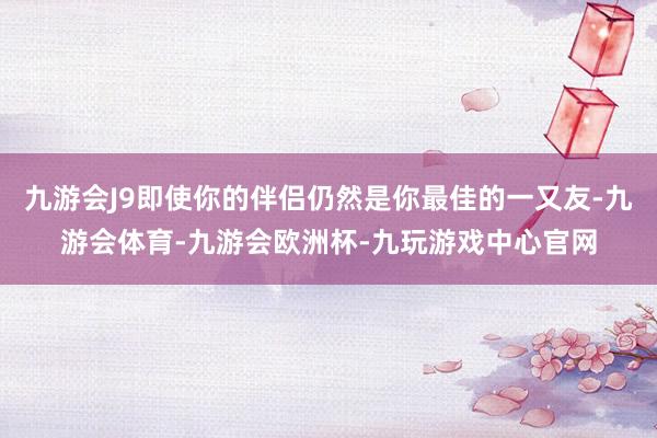 九游会J9即使你的伴侣仍然是你最佳的一又友-九游会体育-九游会欧洲杯-九玩游戏中心官网