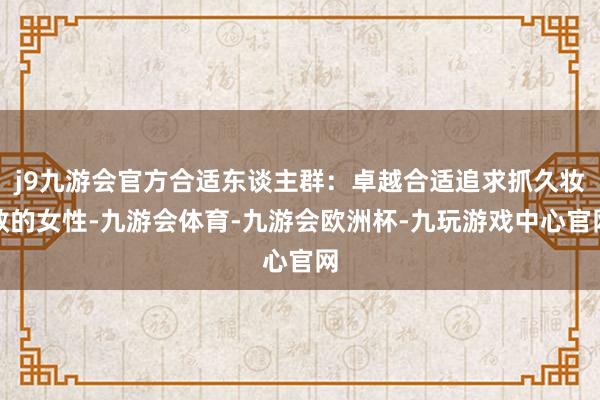 j9九游会官方合适东谈主群：卓越合适追求抓久妆效的女性-九游会体育-九游会欧洲杯-九玩游戏中心官网