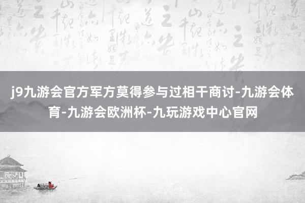 j9九游会官方军方莫得参与过相干商讨-九游会体育-九游会欧洲杯-九玩游戏中心官网