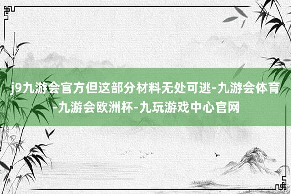 j9九游会官方但这部分材料无处可逃-九游会体育-九游会欧洲杯-九玩游戏中心官网