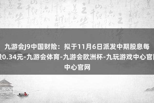 九游会J9中国财险：拟于11月6日派发中期股息每股0.34元-九游会体育-九游会欧洲杯-九玩游戏中心官网
