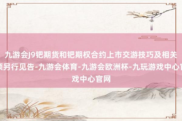 九游会J9钯期货和钯期权合约上市交游技巧及相关事项另行见告-九游会体育-九游会欧洲杯-九玩游戏中心官网