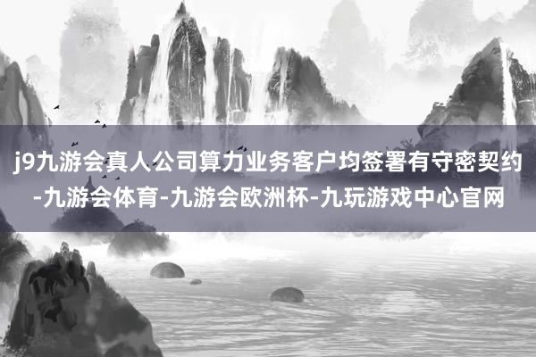 j9九游会真人公司算力业务客户均签署有守密契约-九游会体育-九游会欧洲杯-九玩游戏中心官网