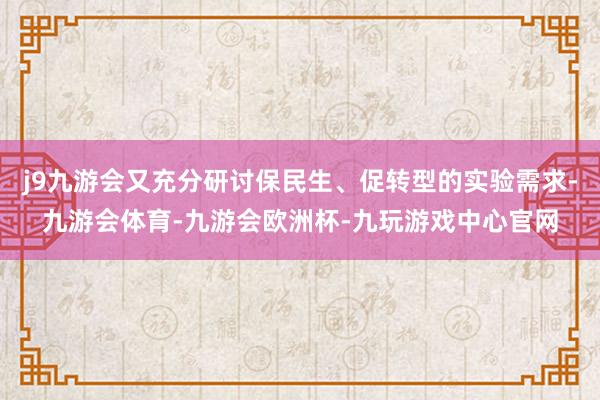 j9九游会又充分研讨保民生、促转型的实验需求-九游会体育-九游会欧洲杯-九玩游戏中心官网