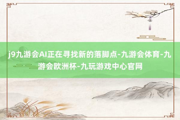 j9九游会AI正在寻找新的落脚点-九游会体育-九游会欧洲杯-九玩游戏中心官网