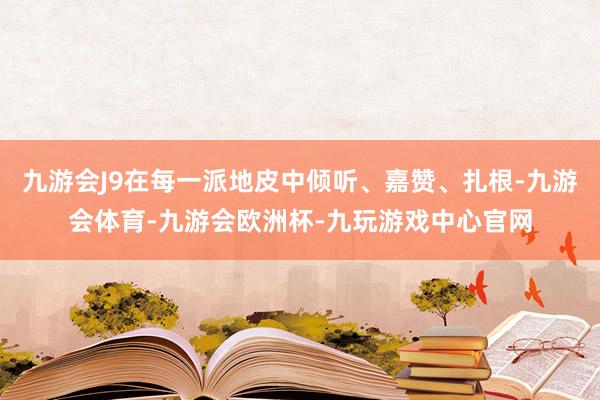 九游会J9在每一派地皮中倾听、嘉赞、扎根-九游会体育-九游会欧洲杯-九玩游戏中心官网