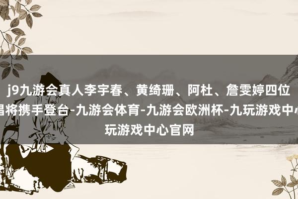 j9九游会真人李宇春、黄绮珊、阿杜、詹雯婷四位实力唱将携手登台-九游会体育-九游会欧洲杯-九玩游戏中心官网