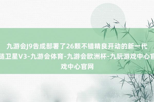 九游会J9告成部署了26颗不错精良开动的新一代星链卫星V3-九游会体育-九游会欧洲杯-九玩游戏中心官网