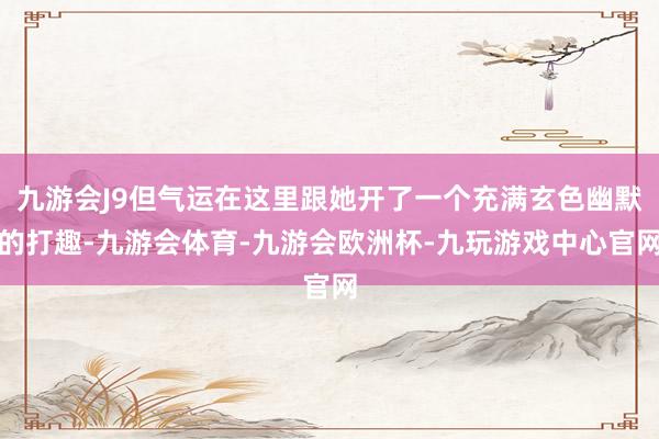九游会J9但气运在这里跟她开了一个充满玄色幽默的打趣-九游会体育-九游会欧洲杯-九玩游戏中心官网