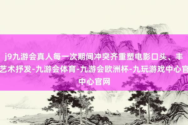 j9九游会真人每一次期间冲突齐重塑电影口头、丰富艺术抒发-九游会体育-九游会欧洲杯-九玩游戏中心官网