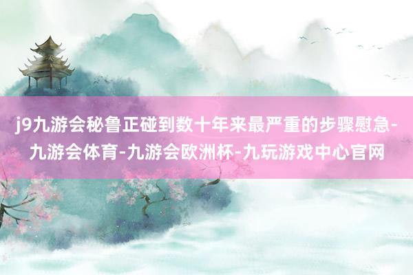 j9九游会秘鲁正碰到数十年来最严重的步骤慰急-九游会体育-九游会欧洲杯-九玩游戏中心官网