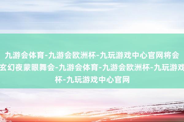 九游会体育-九游会欧洲杯-九玩游戏中心官网将会举办一场玄幻夜蒙眼舞会-九游会体育-九游会欧洲杯-九玩游戏中心官网