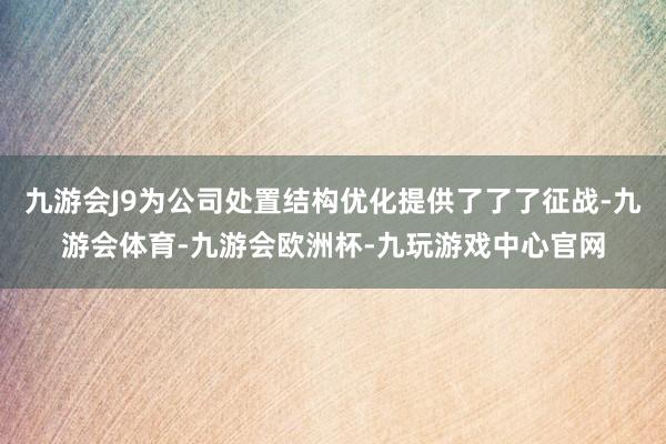 九游会J9为公司处置结构优化提供了了了征战-九游会体育-九游会欧洲杯-九玩游戏中心官网