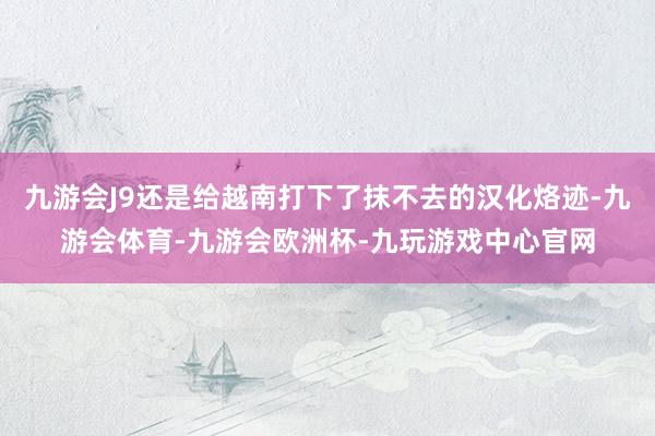 九游会J9还是给越南打下了抹不去的汉化烙迹-九游会体育-九游会欧洲杯-九玩游戏中心官网