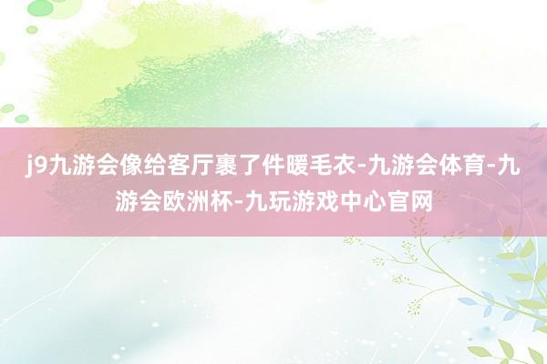 j9九游会像给客厅裹了件暖毛衣-九游会体育-九游会欧洲杯-九玩游戏中心官网