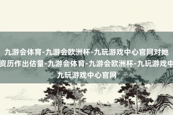 九游会体育-九游会欧洲杯-九玩游戏中心官网对她的情感资历作出估量-九游会体育-九游会欧洲杯-九玩游戏中心官网