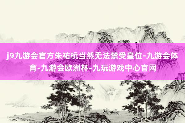 j9九游会官方朱祐杬当然无法禁受皇位-九游会体育-九游会欧洲杯-九玩游戏中心官网