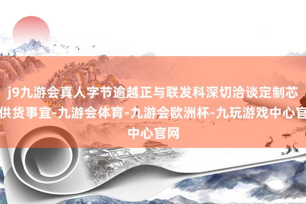 j9九游会真人字节逾越正与联发科深切洽谈定制芯片供货事宜-九游会体育-九游会欧洲杯-九玩游戏中心官网