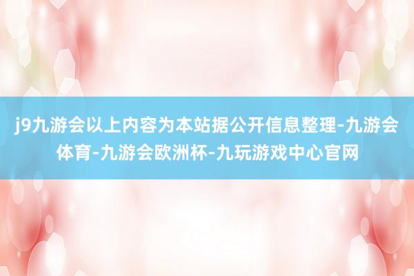 j9九游会以上内容为本站据公开信息整理-九游会体育-九游会欧洲杯-九玩游戏中心官网