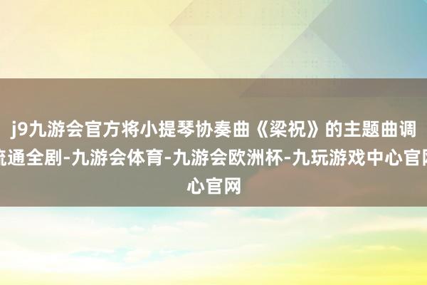 j9九游会官方将小提琴协奏曲《梁祝》的主题曲调流通全剧-九游会体育-九游会欧洲杯-九玩游戏中心官网