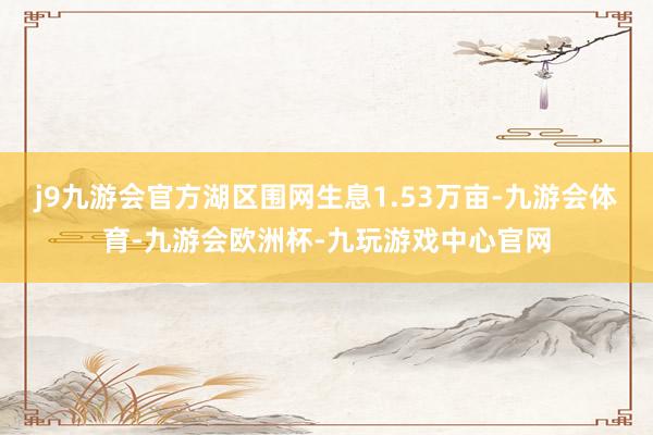 j9九游会官方湖区围网生息1.53万亩-九游会体育-九游会欧洲杯-九玩游戏中心官网