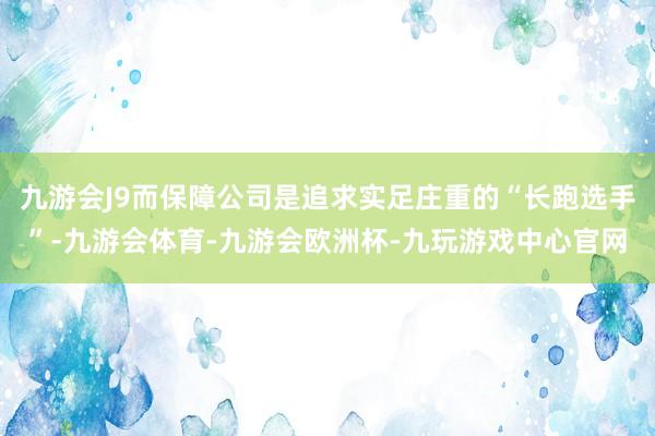 九游会J9而保障公司是追求实足庄重的“长跑选手”-九游会体育-九游会欧洲杯-九玩游戏中心官网