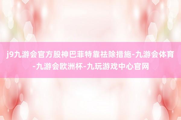 j9九游会官方股神巴菲特靠祛除措施-九游会体育-九游会欧洲杯-九玩游戏中心官网