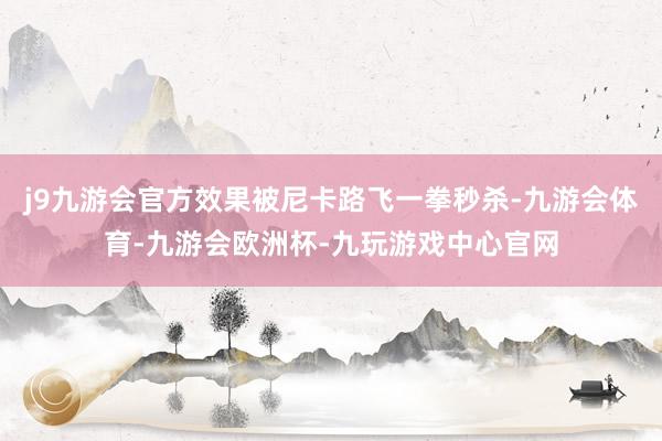 j9九游会官方效果被尼卡路飞一拳秒杀-九游会体育-九游会欧洲杯-九玩游戏中心官网