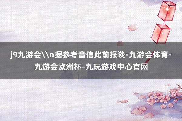 j9九游会\n据参考音信此前报谈-九游会体育-九游会欧洲杯-九玩游戏中心官网