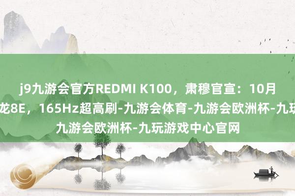 j9九游会官方REDMI K100，肃穆官宣：10月27日发布，骁龙8E，165Hz超高刷-九游会体育-九游会欧洲杯-九玩游戏中心官网