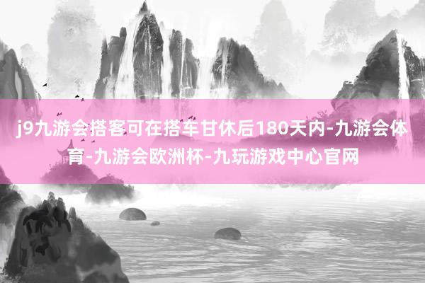 j9九游会搭客可在搭车甘休后180天内-九游会体育-九游会欧洲杯-九玩游戏中心官网