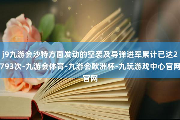 j9九游会沙特方面发动的空袭及导弹进军累计已达2793次-九游会体育-九游会欧洲杯-九玩游戏中心官网