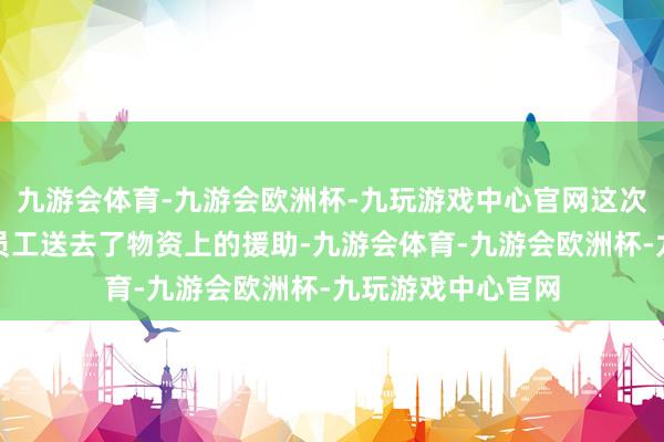 九游会体育-九游会欧洲杯-九玩游戏中心官网这次看望不仅为困难员工送去了物资上的援助-九游会体育-九游会欧洲杯-九玩游戏中心官网