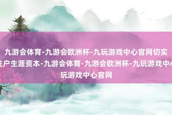 九游会体育-九游会欧洲杯-九玩游戏中心官网切实镌汰住户生涯资本-九游会体育-九游会欧洲杯-九玩游戏中心官网