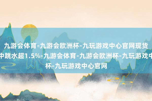 九游会体育-九游会欧洲杯-九玩游戏中心官网现货黄金盘中跳水超1.5%-九游会体育-九游会欧洲杯-九玩游戏中心官网