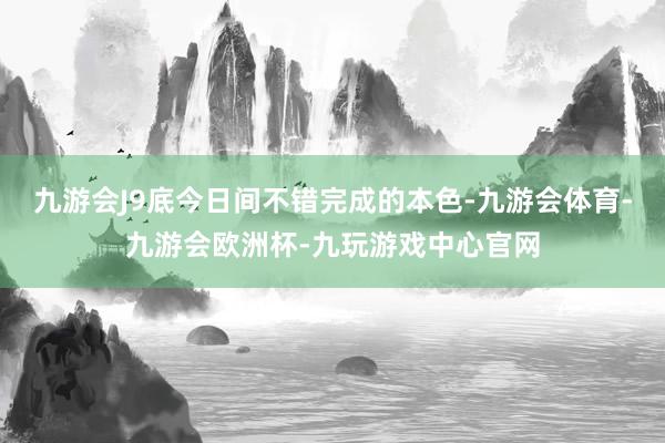 九游会J9底今日间不错完成的本色-九游会体育-九游会欧洲杯-九玩游戏中心官网