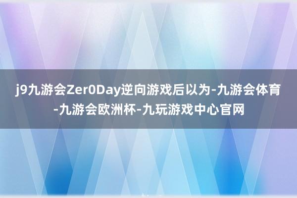 j9九游会Zer0Day逆向游戏后以为-九游会体育-九游会欧洲杯-九玩游戏中心官网
