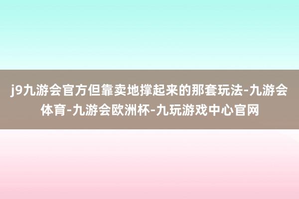 j9九游会官方但靠卖地撑起来的那套玩法-九游会体育-九游会欧洲杯-九玩游戏中心官网