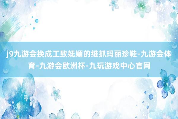 j9九游会换成工致妩媚的维抓玛丽珍鞋-九游会体育-九游会欧洲杯-九玩游戏中心官网