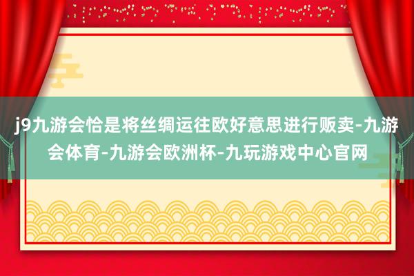 j9九游会恰是将丝绸运往欧好意思进行贩卖-九游会体育-九游会欧洲杯-九玩游戏中心官网