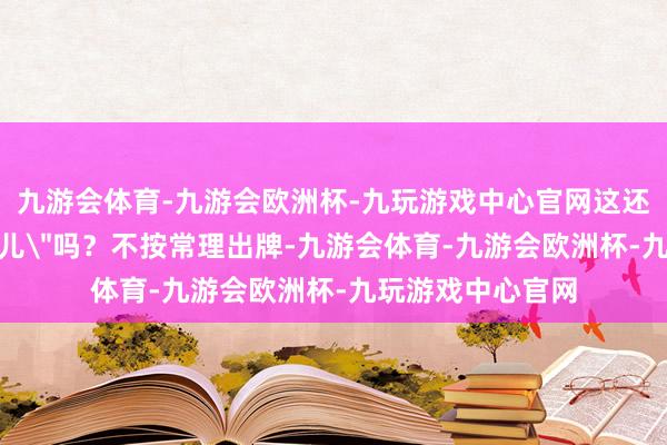九游会体育-九游会欧洲杯-九玩游戏中心官网这还能叫