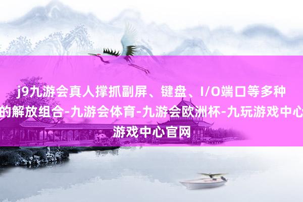 j9九游会真人撑抓副屏、键盘、I/O端口等多种模块的解放组合-九游会体育-九游会欧洲杯-九玩游戏中心官网